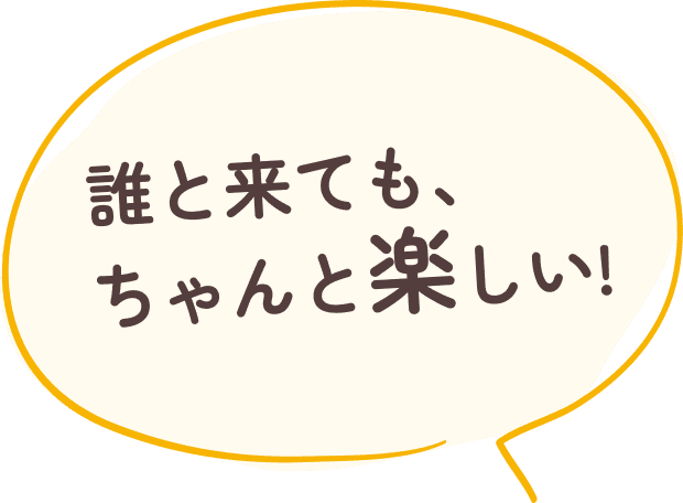 誰と来ても、ちゃんと楽しい!